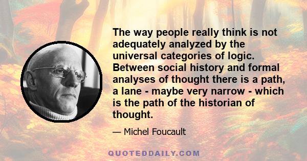 The way people really think is not adequately analyzed by the universal categories of logic. Between social history and formal analyses of thought there is a path, a lane - maybe very narrow - which is the path of the