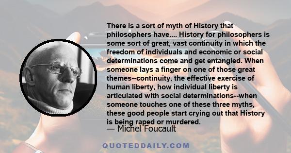 There is a sort of myth of History that philosophers have.... History for philosophers is some sort of great, vast continuity in which the freedom of individuals and economic or social determinations come and get