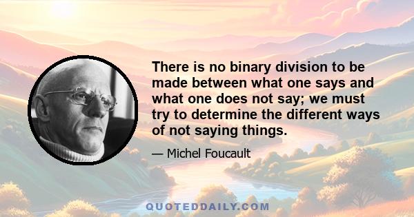 There is no binary division to be made between what one says and what one does not say; we must try to determine the different ways of not saying things.