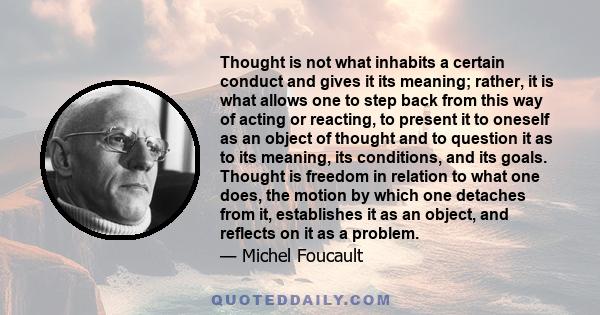 Thought is not what inhabits a certain conduct and gives it its meaning; rather, it is what allows one to step back from this way of acting or reacting, to present it to oneself as an object of thought and to question