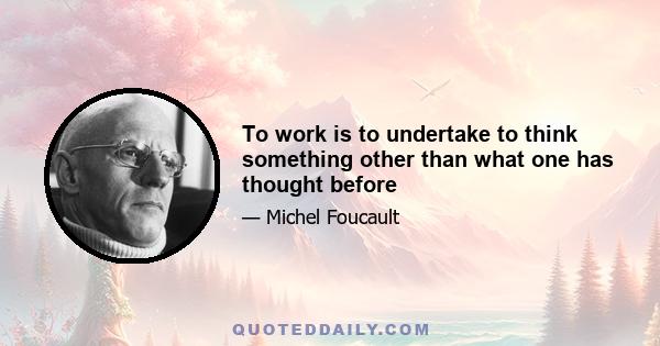 To work is to undertake to think something other than what one has thought before