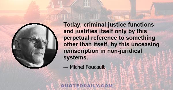 Today, criminal justice functions and justifies itself only by this perpetual reference to something other than itself, by this unceasing reinscription in non-juridical systems.