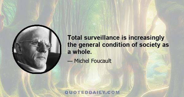 Total surveillance is increasingly the general condition of society as a whole.