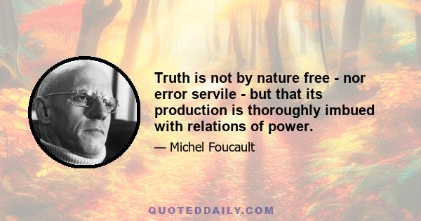 Truth is not by nature free - nor error servile - but that its production is thoroughly imbued with relations of power.