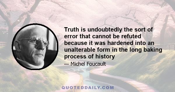 Truth is undoubtedly the sort of error that cannot be refuted because it was hardened into an unalterable form in the long baking process of history