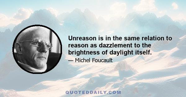 Unreason is in the same relation to reason as dazzlement to the brightness of daylight itself.