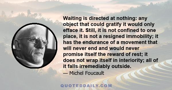 Waiting is directed at nothing: any object that could gratify it would only efface it. Still, it is not confined to one place, it is not a resigned immobility; it has the endurance of a movement that will never end and