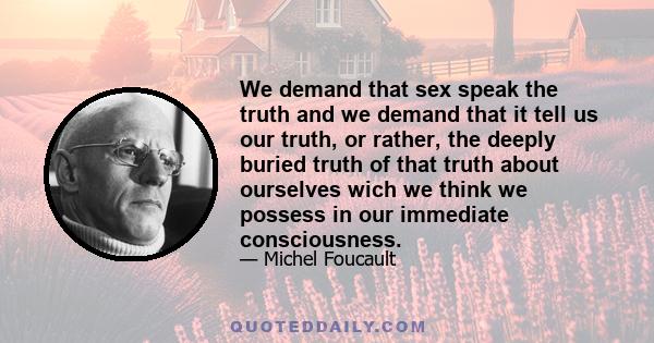 We demand that sex speak the truth and we demand that it tell us our truth, or rather, the deeply buried truth of that truth about ourselves wich we think we possess in our immediate consciousness.