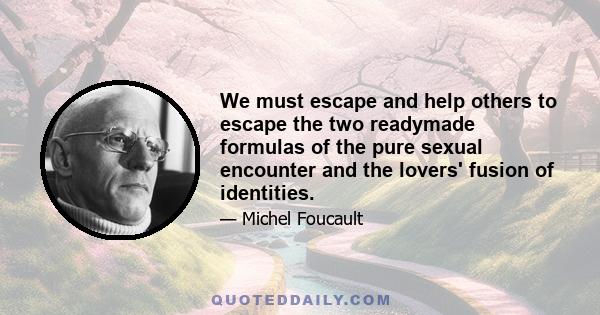 We must escape and help others to escape the two readymade formulas of the pure sexual encounter and the lovers' fusion of identities.