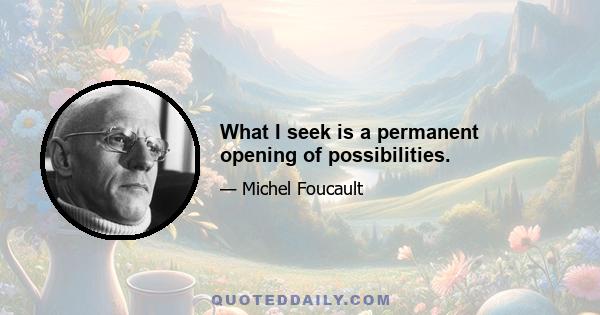 What I seek is a permanent opening of possibilities.