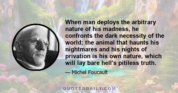 When man deploys the arbitrary nature of his madness, he confronts the dark necessity of the world; the animal that haunts his nightmares and his nights of privation is his own nature, which will lay bare hell's