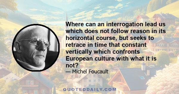 Where can an interrogation lead us which does not follow reason in its horizontal course, but seeks to retrace in time that constant vertically which confronts European culture with what it is not?