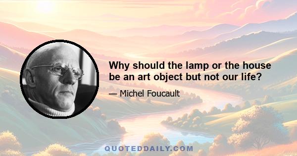 Why should the lamp or the house be an art object but not our life?