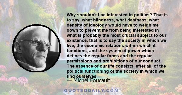 Why shouldn't I be interested in politics? That is to say, what blindness, what deafness, what density of ideology would have to weigh me down to prevent me from being interested in what is probably the most crucial