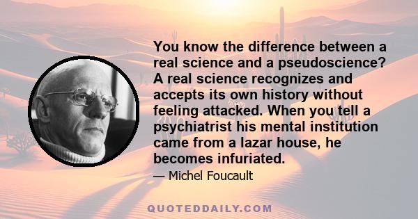 You know the difference between a real science and a pseudoscience? A real science recognizes and accepts its own history without feeling attacked. When you tell a psychiatrist his mental institution came from a lazar