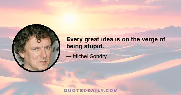 Every great idea is on the verge of being stupid.