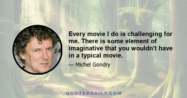 Every movie I do is challenging for me. There is some element of imaginative that you wouldn't have in a typical movie.