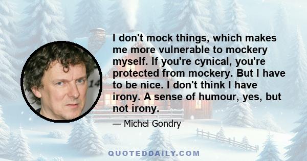 I don't mock things, which makes me more vulnerable to mockery myself. If you're cynical, you're protected from mockery. But I have to be nice. I don't think I have irony. A sense of humour, yes, but not irony.