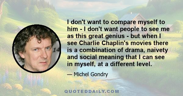 I don't want to compare myself to him - I don't want people to see me as this great genius - but when I see Charlie Chaplin's movies there is a combination of drama, naivety and social meaning that I can see in myself,