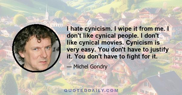 I hate cynicism. I wipe it from me. I don't like cynical people. I don't like cynical movies. Cynicism is very easy. You don't have to justify it. You don't have to fight for it.