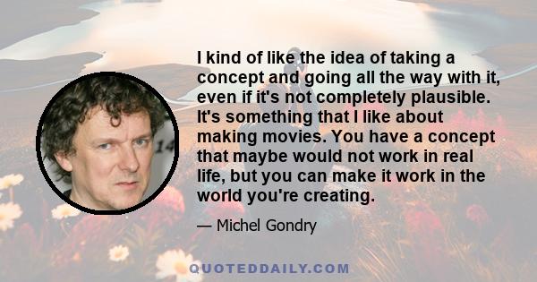 I kind of like the idea of taking a concept and going all the way with it, even if it's not completely plausible. It's something that I like about making movies. You have a concept that maybe would not work in real