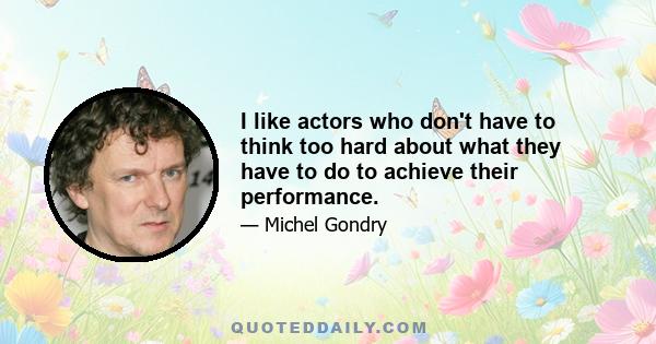 I like actors who don't have to think too hard about what they have to do to achieve their performance.