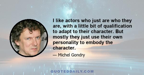 I like actors who just are who they are, with a little bit of qualification to adapt to their character. But mostly they just use their own personality to embody the character.