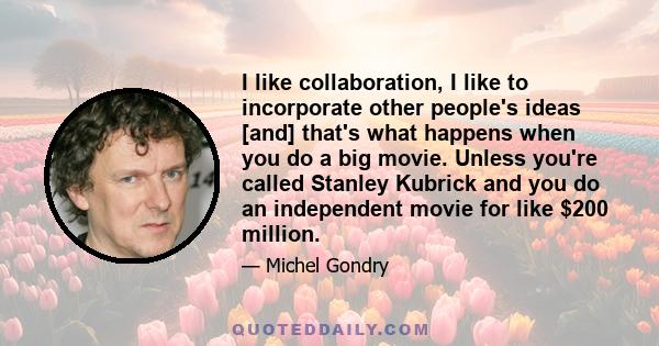 I like collaboration, I like to incorporate other people's ideas [and] that's what happens when you do a big movie. Unless you're called Stanley Kubrick and you do an independent movie for like $200 million.