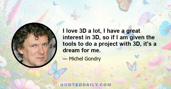 I love 3D a lot, I have a great interest in 3D, so if I am given the tools to do a project with 3D, it's a dream for me.