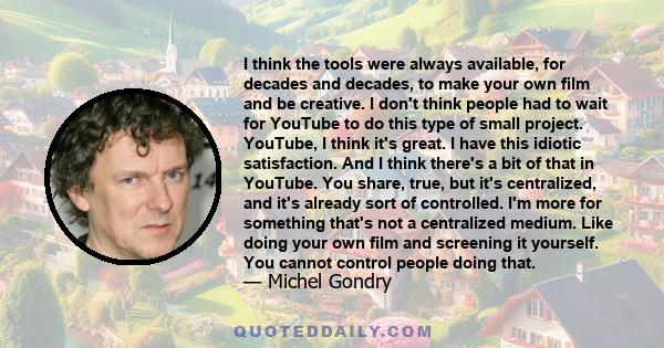 I think the tools were always available, for decades and decades, to make your own film and be creative. I don't think people had to wait for YouTube to do this type of small project. YouTube, I think it's great. I have 