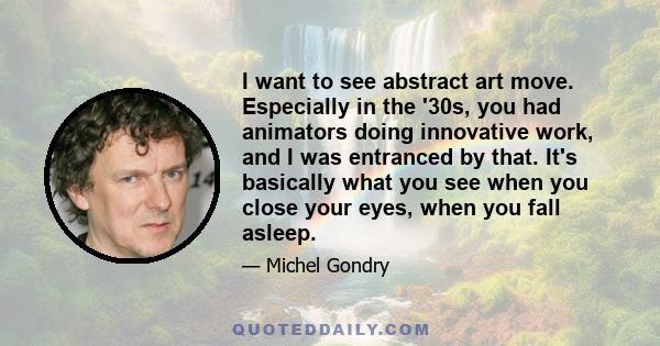 I want to see abstract art move. Especially in the '30s, you had animators doing innovative work, and I was entranced by that. It's basically what you see when you close your eyes, when you fall asleep.