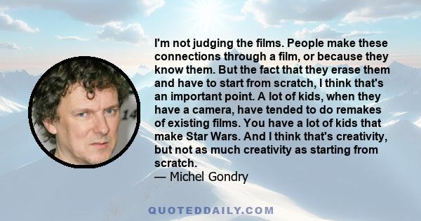 I'm not judging the films. People make these connections through a film, or because they know them. But the fact that they erase them and have to start from scratch, I think that's an important point. A lot of kids,