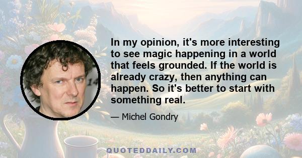 In my opinion, it's more interesting to see magic happening in a world that feels grounded. If the world is already crazy, then anything can happen. So it's better to start with something real.