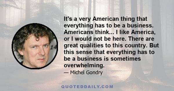 It's a very American thing that everything has to be a business. Americans think... I like America, or I would not be here. There are great qualities to this country. But this sense that everything has to be a business