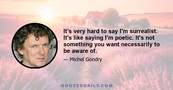 It's very hard to say I'm surrealist. It's like saying I'm poetic. It's not something you want necessarily to be aware of.