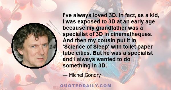 I've always loved 3D. In fact, as a kid, I was exposed to 3D at an early age because my grandfather was a specialist of 3D in cinematheques. And then my cousin put it in 'Science of Sleep' with toilet paper tube cities. 