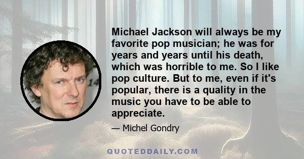 Michael Jackson will always be my favorite pop musician; he was for years and years until his death, which was horrible to me. So I like pop culture. But to me, even if it's popular, there is a quality in the music you