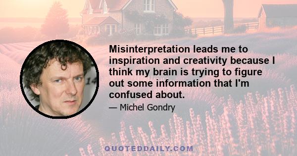 Misinterpretation leads me to inspiration and creativity because I think my brain is trying to figure out some information that I'm confused about.