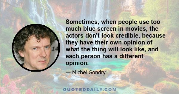 Sometimes, when people use too much blue screen in movies, the actors don't look credible, because they have their own opinion of what the thing will look like, and each person has a different opinion.