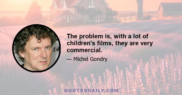 The problem is, with a lot of children's films, they are very commercial.