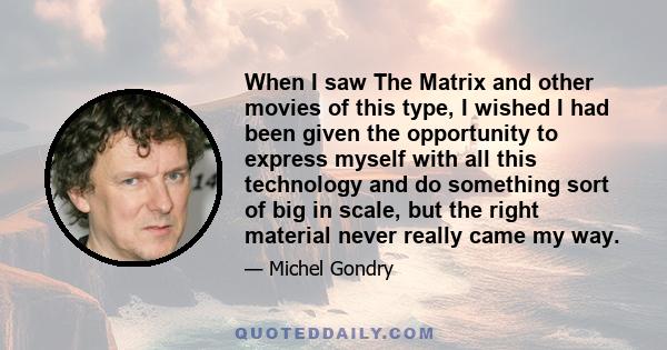 When I saw The Matrix and other movies of this type, I wished I had been given the opportunity to express myself with all this technology and do something sort of big in scale, but the right material never really came