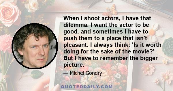 When I shoot actors, I have that dilemma. I want the actor to be good, and sometimes I have to push them to a place that isn't pleasant. I always think: 'Is it worth doing for the sake of the movie?' But I have to