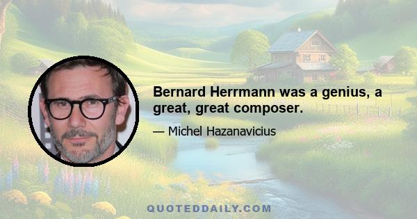 Bernard Herrmann was a genius, a great, great composer.