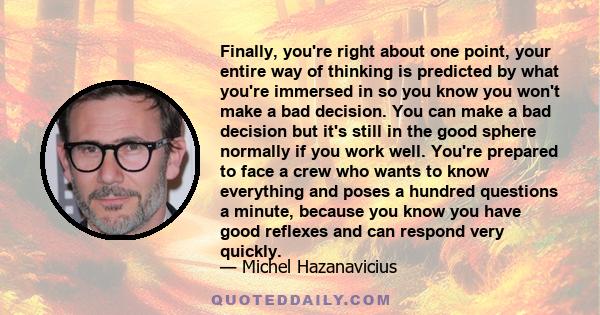 Finally, you're right about one point, your entire way of thinking is predicted by what you're immersed in so you know you won't make a bad decision. You can make a bad decision but it's still in the good sphere