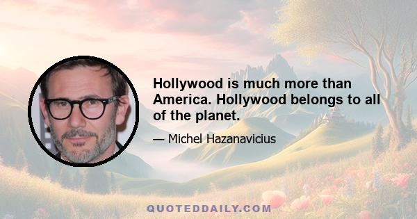 Hollywood is much more than America. Hollywood belongs to all of the planet.