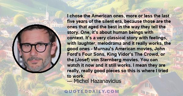 I chose the American ones, more or less the last five years of the silent era, because those are the ones that aged the best in the way they tell the story. One, it's about human beings with context. It's a very