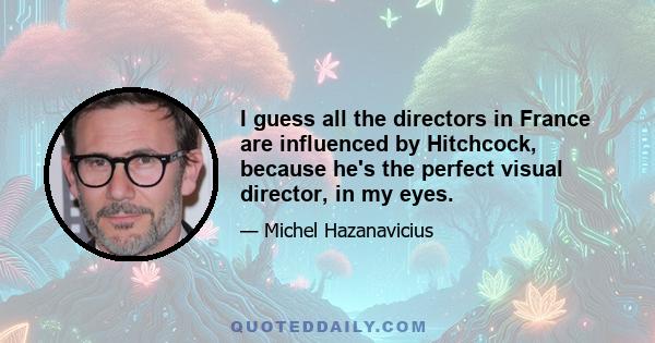 I guess all the directors in France are influenced by Hitchcock, because he's the perfect visual director, in my eyes.