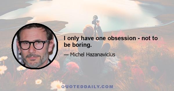 I only have one obsession - not to be boring.