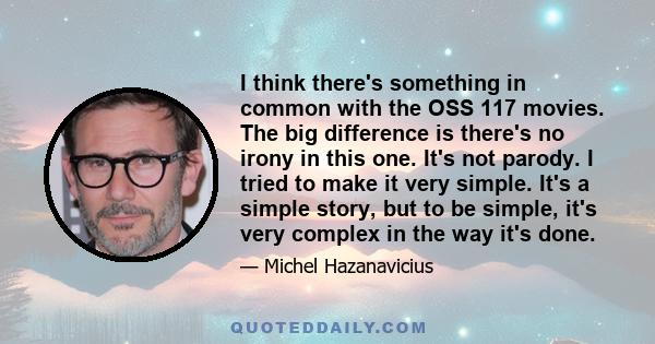 I think there's something in common with the OSS 117 movies. The big difference is there's no irony in this one. It's not parody. I tried to make it very simple. It's a simple story, but to be simple, it's very complex