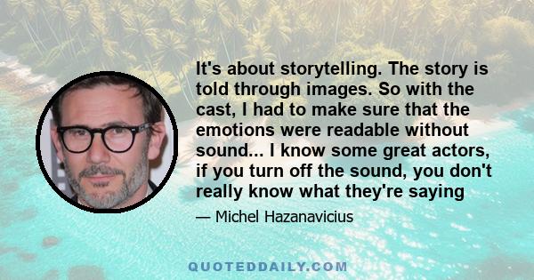 It's about storytelling. The story is told through images. So with the cast, I had to make sure that the emotions were readable without sound... I know some great actors, if you turn off the sound, you don't really know 